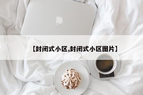 【封闭式小区,封闭式小区图片】
