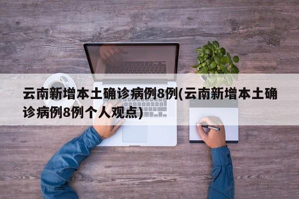 云南新增本土确诊病例8例(云南新增本土确诊病例8例个人观点)