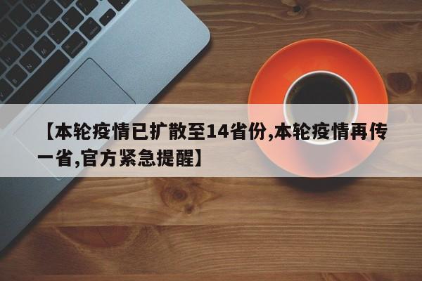【本轮疫情已扩散至14省份,本轮疫情再传一省,官方紧急提醒】
