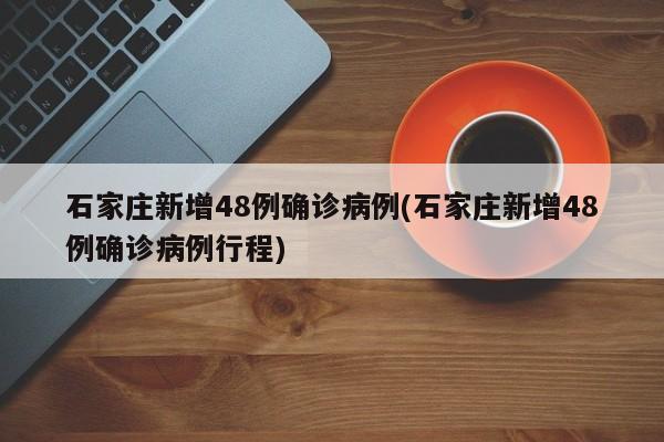 石家庄新增48例确诊病例(石家庄新增48例确诊病例行程)