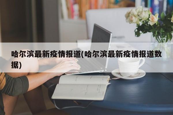 哈尔滨最新疫情报道(哈尔滨最新疫情报道数据)