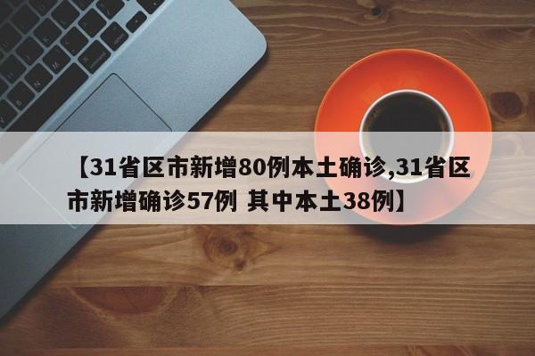 【31省区市新增80例本土确诊,31省区市新增确诊57例 其中本土38例】