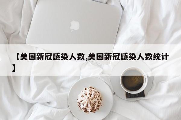 【美国新冠感染人数,美国新冠感染人数统计】