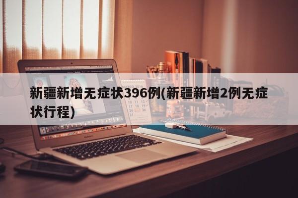 新疆新增无症状396例(新疆新增2例无症状行程)