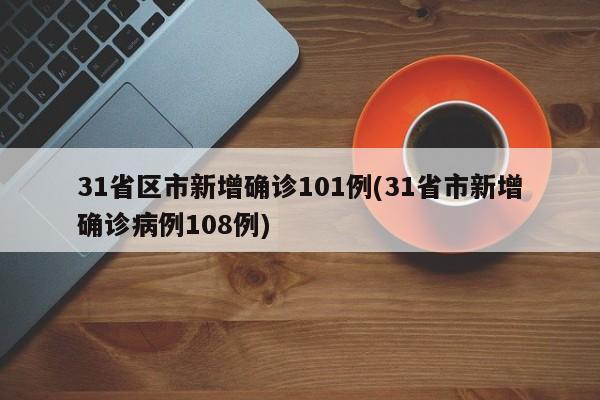 31省区市新增确诊101例(31省市新增确诊病例108例)