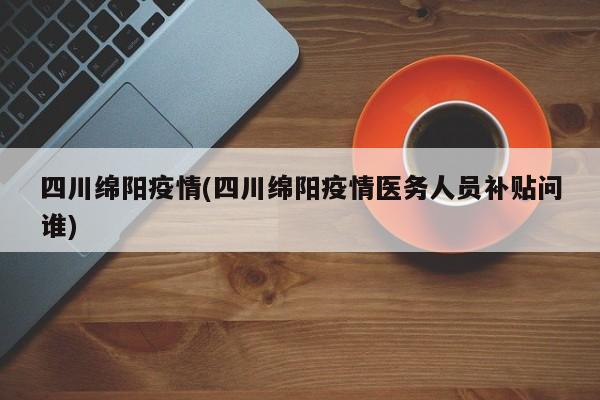 四川绵阳疫情(四川绵阳疫情医务人员补贴问谁)