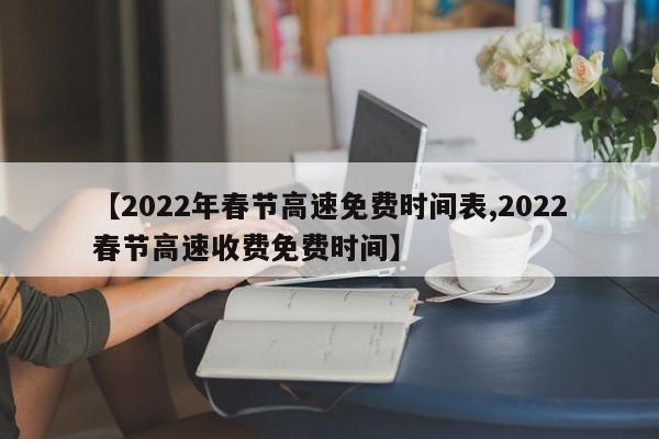 【2022年春节高速免费时间表,2022春节高速收费免费时间】