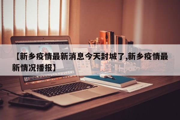 【新乡疫情最新消息今天封城了,新乡疫情最新情况播报】