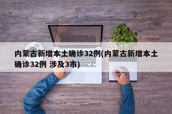 内蒙古新增本土确诊32例(内蒙古新增本土确诊32例 涉及3市)