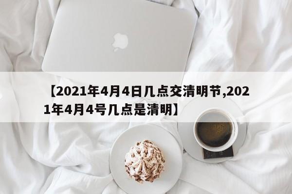 【2021年4月4日几点交清明节,2021年4月4号几点是清明】