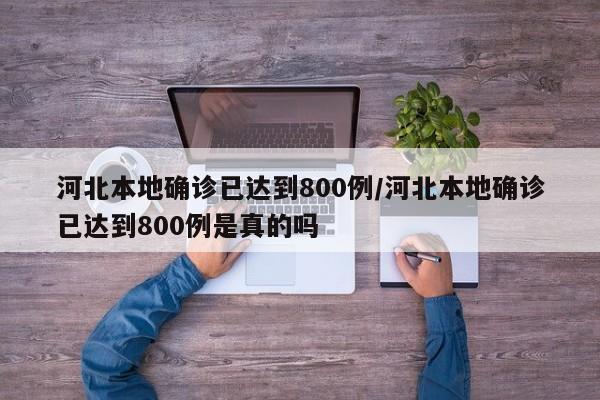 河北本地确诊已达到800例/河北本地确诊已达到800例是真的吗
