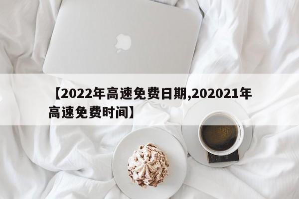 【2022年高速免费日期,202021年高速免费时间】