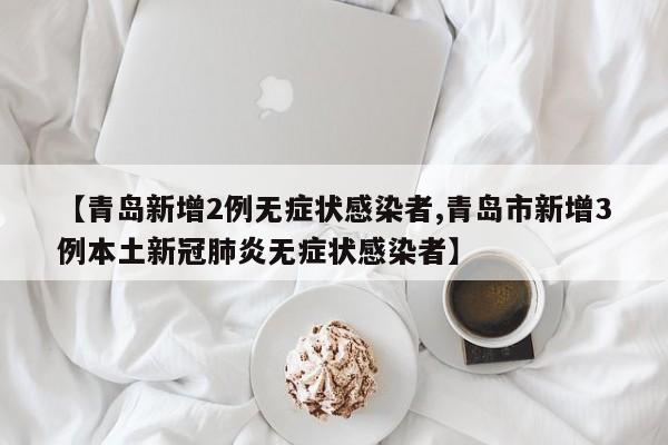【青岛新增2例无症状感染者,青岛市新增3例本土新冠肺炎无症状感染者】