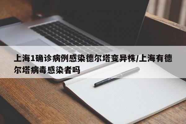 上海1确诊病例感染德尔塔变异株/上海有德尔塔病毒感染者吗