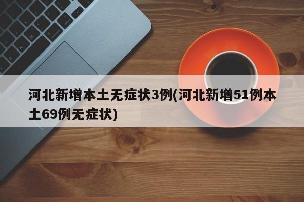 河北新增本土无症状3例(河北新增51例本土69例无症状)