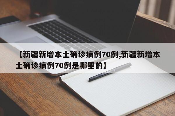 【新疆新增本土确诊病例70例,新疆新增本土确诊病例70例是哪里的】