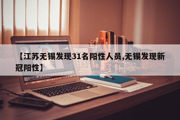 【江苏无锡发现31名阳性人员,无锡发现新冠阳性】