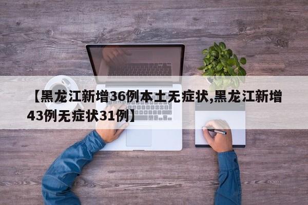 【黑龙江新增36例本土无症状,黑龙江新增43例无症状31例】