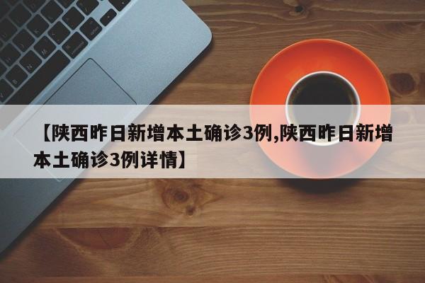 【陕西昨日新增本土确诊3例,陕西昨日新增本土确诊3例详情】
