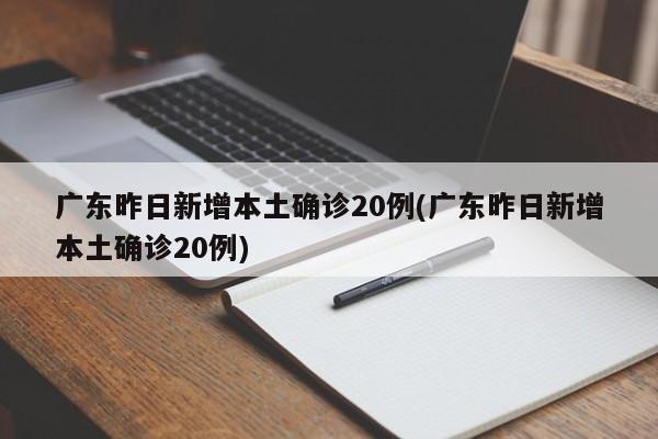 广东昨日新增本土确诊20例(广东昨日新增本土确诊20例)
