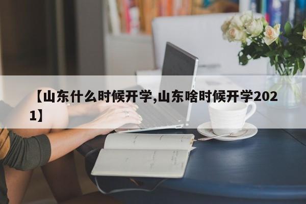 【山东什么时候开学,山东啥时候开学2021】