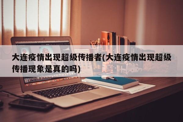 大连疫情出现超级传播者(大连疫情出现超级传播现象是真的吗)