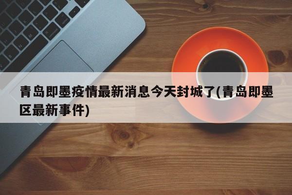 青岛即墨疫情最新消息今天封城了(青岛即墨区最新事件)