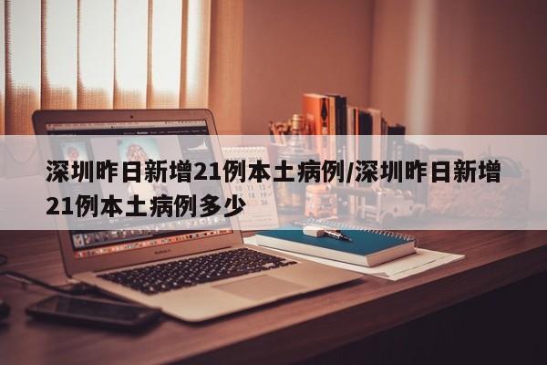 深圳昨日新增21例本土病例/深圳昨日新增21例本土病例多少