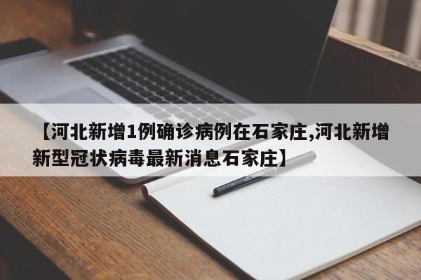 【河北新增1例确诊病例在石家庄,河北新增新型冠状病毒最新消息石家庄】