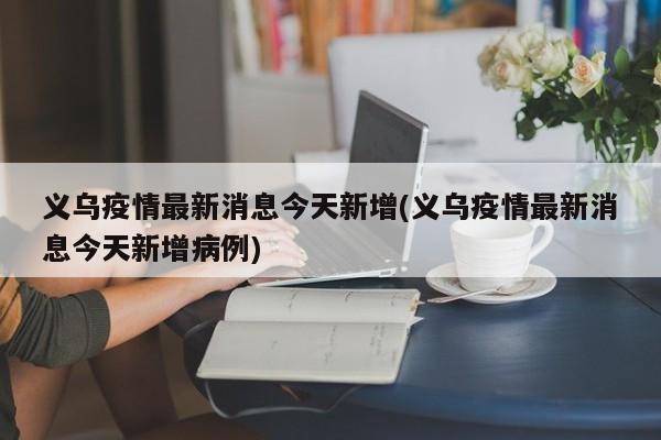 义乌疫情最新消息今天新增(义乌疫情最新消息今天新增病例)