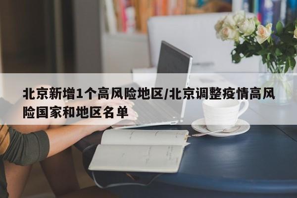 北京新增1个高风险地区/北京调整疫情高风险国家和地区名单