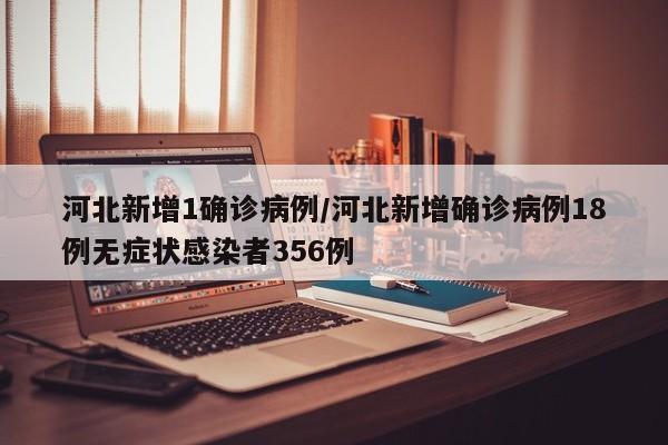 河北新增1确诊病例/河北新增确诊病例18例无症状感染者356例