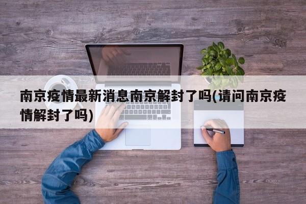 南京疫情最新消息南京解封了吗(请问南京疫情解封了吗)