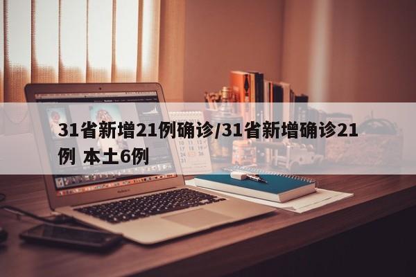 31省新增21例确诊/31省新增确诊21例 本土6例