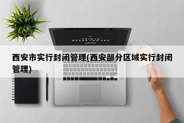 西安市实行封闭管理(西安部分区域实行封闭管理)