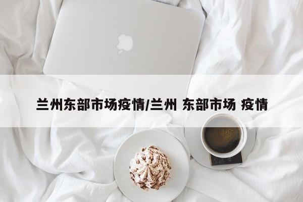 兰州东部市场疫情/兰州 东部市场 疫情
