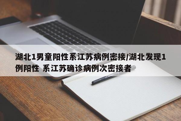 湖北1男童阳性系江苏病例密接/湖北发现1例阳性 系江苏确诊病例次密接者