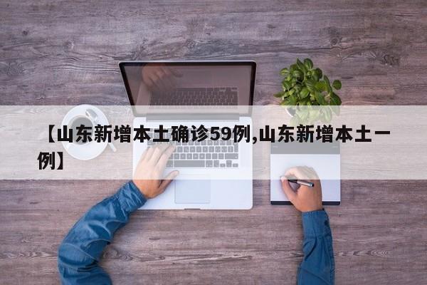 【山东新增本土确诊59例,山东新增本土一例】