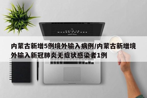 内蒙古新增5例境外输入病例/内蒙古新增境外输入新冠肺炎无症状感染者1例