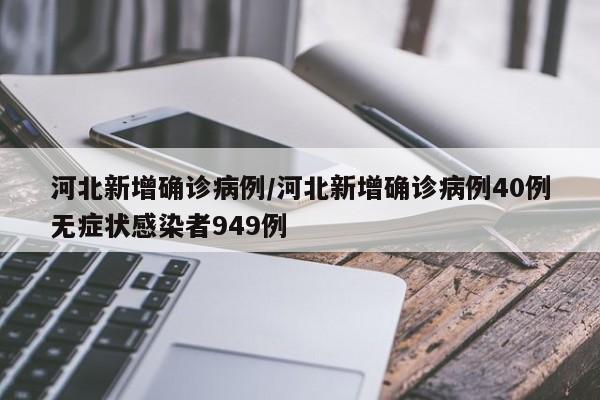 河北新增确诊病例/河北新增确诊病例40例无症状感染者949例