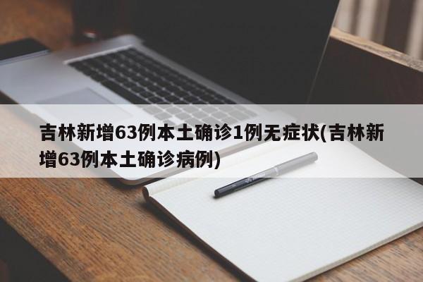 吉林新增63例本土确诊1例无症状(吉林新增63例本土确诊病例)