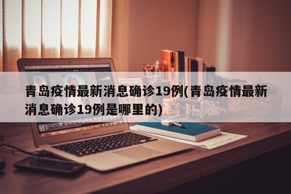 青岛疫情最新消息确诊19例(青岛疫情最新消息确诊19例是哪里的)