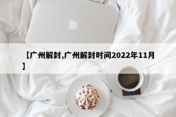【广州解封,广州解封时间2022年11月】