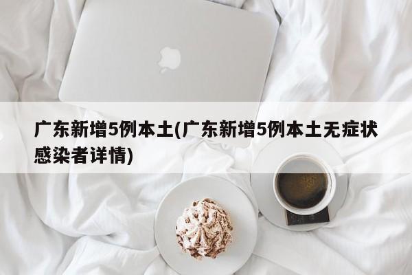 广东新增5例本土(广东新增5例本土无症状感染者详情)