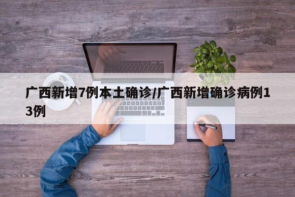 广西新增7例本土确诊/广西新增确诊病例13例