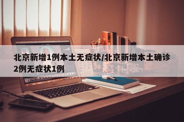 北京新增1例本土无症状/北京新增本土确诊2例无症状1例