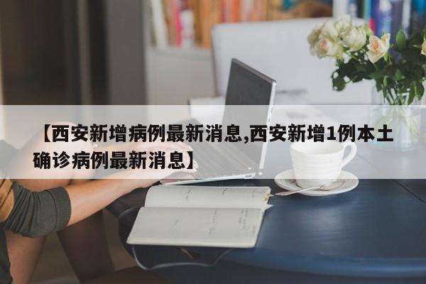 【西安新增病例最新消息,西安新增1例本土确诊病例最新消息】