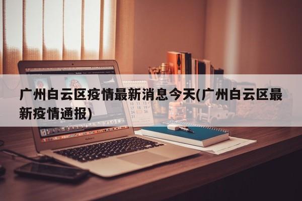 广州白云区疫情最新消息今天(广州白云区最新疫情通报)