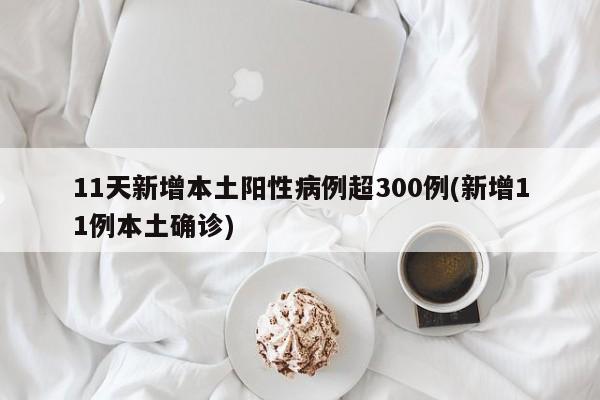 11天新增本土阳性病例超300例(新增11例本土确诊)