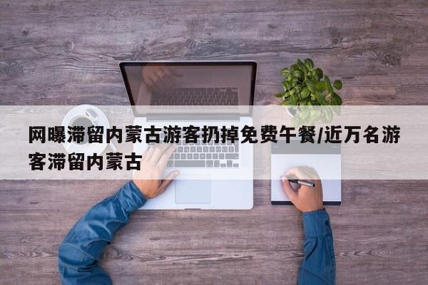 网曝滞留内蒙古游客扔掉免费午餐/近万名游客滞留内蒙古